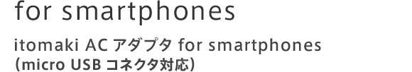 for smartphones itomaki ACアダプタ for smartphones （micro USBコネクタ対応）