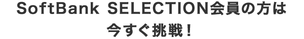 SoftBank SELECTION会員の方は今すぐ挑戦！