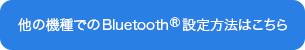 他の機種でのBluetooth<sup>®</sup>設定方法はこちら