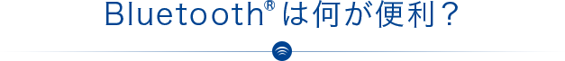 Bluetooth<sup>®</sup>は何が便利？