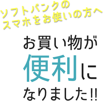 ソフトバンクのスマホをお使いの方へ　お買い物が便利になりました!!