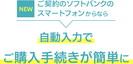 ご契約のソフトバンクのスマートフォンからなら自動入力でご購入手続きが簡単に