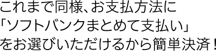 これまで同様、お支払方法に「ソフトバンクまとめて支払い」をお選びいただけるから簡単決済！