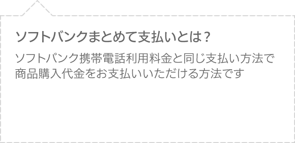 ソフトバンクまとめて支払いとはソフトバンク携帯電話利用料金と同じ支払い方法で商品購入代金をお支払いいただける方法です