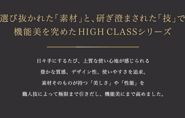 IєꂽufށvƁA܂ꂽuZvŋ@\߂HIGH CLASSV[Y Xɂ邽сA㎿ȎgSnLȎAfUCAg₷ǋBfނ̂̂uvu\vElZɂċɌ܂ňA@\ɂ܂ō߂܂B