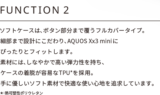 FUNCTION 2F\tgP[X́A{^܂ŕtJo[^CvBו܂Ő݌vɂAAQUOS Xx3 miniɂ҂ƃtBbg܂Bfނɂ́AȂ₩ōe͐AP[X̒EeՂTPU̗pBɗD\tgfނŉKȎgSnǋĂ܂B